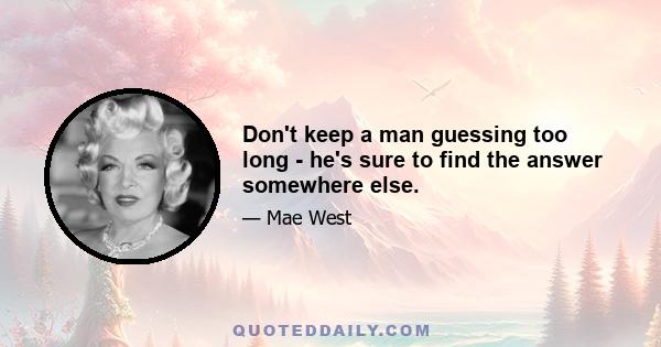 Don't keep a man guessing too long - he's sure to find the answer somewhere else.