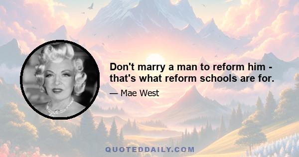 Don't marry a man to reform him - that's what reform schools are for.