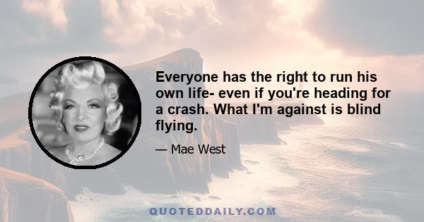 Everyone has the right to run his own life- even if you're heading for a crash. What I'm against is blind flying.