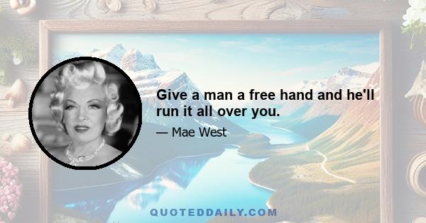 Give a man a free hand and he'll run it all over you.