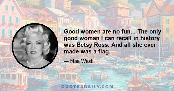 Good women are no fun... The only good woman I can recall in history was Betsy Ross. And all she ever made was a flag.