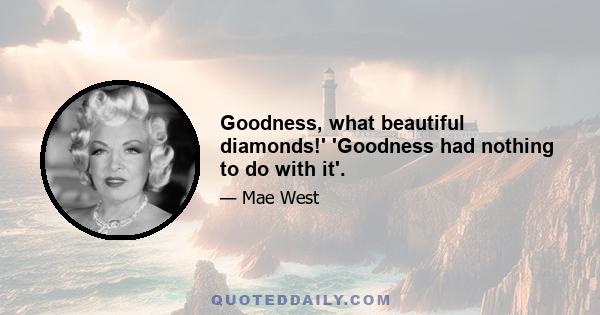 Goodness, what beautiful diamonds!' 'Goodness had nothing to do with it'.