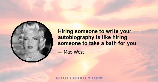 Hiring someone to write your autobiography is like hiring someone to take a bath for you