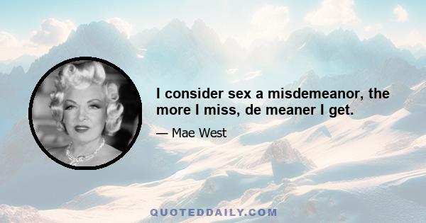 I consider sex a misdemeanor, the more I miss, de meaner I get.