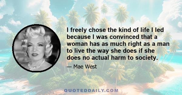 I freely chose the kind of life I led because I was convinced that a woman has as much right as a man to live the way she does if she does no actual harm to society.