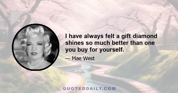 I have always felt a gift diamond shines so much better than one you buy for yourself.