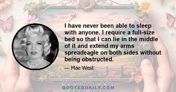 I have never been able to sleep with anyone. I require a full-size bed so that I can lie in the middle of it and extend my arms spreadeagle on both sides without being obstructed.