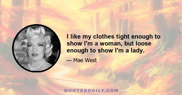 I like my clothes tight enough to show I'm a woman, but loose enough to show I'm a lady.