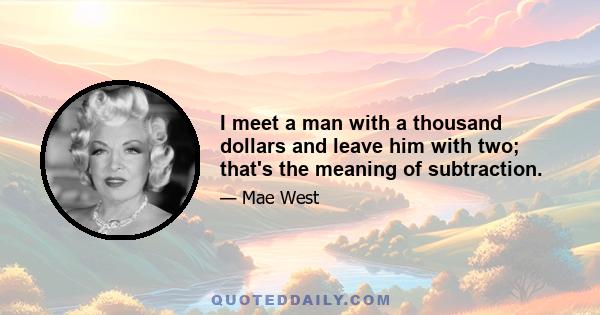 I meet a man with a thousand dollars and leave him with two; that's the meaning of subtraction.