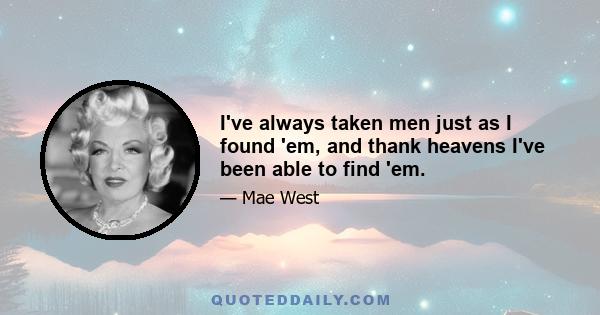 I've always taken men just as I found 'em, and thank heavens I've been able to find 'em.