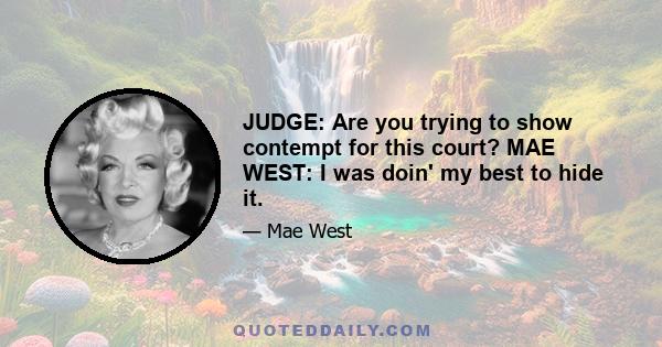 JUDGE: Are you trying to show contempt for this court? MAE WEST: I was doin' my best to hide it.