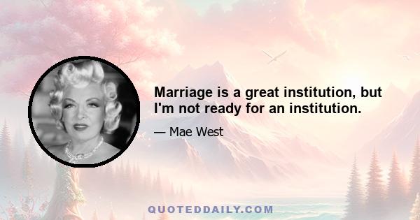 Marriage is a great institution, but I'm not ready for an institution.