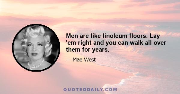 Men are like linoleum floors. Lay 'em right and you can walk all over them for years.