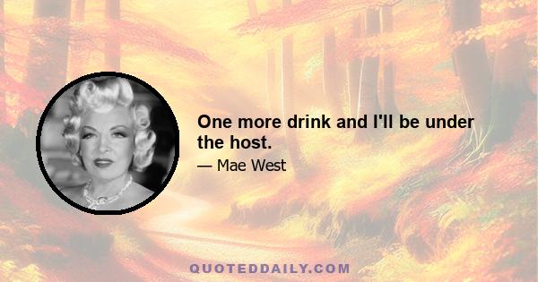 One more drink and I'll be under the host.