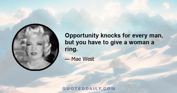 Opportunity knocks for every man, but you have to give a woman a ring.