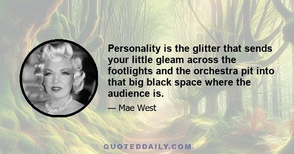 Personality is the glitter that sends your little gleam across the footlights and the orchestra pit into that big black space where the audience is.