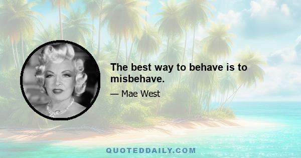 The best way to behave is to misbehave.