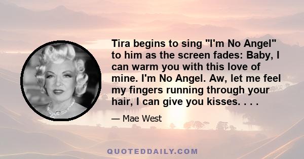 Tira begins to sing I'm No Angel to him as the screen fades: Baby, I can warm you with this love of mine. I'm No Angel. Aw, let me feel my fingers running through your hair, I can give you kisses. . . .