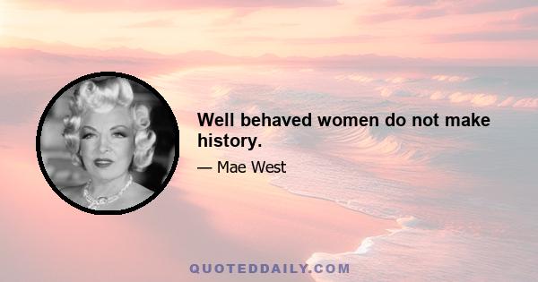 Well behaved women do not make history.