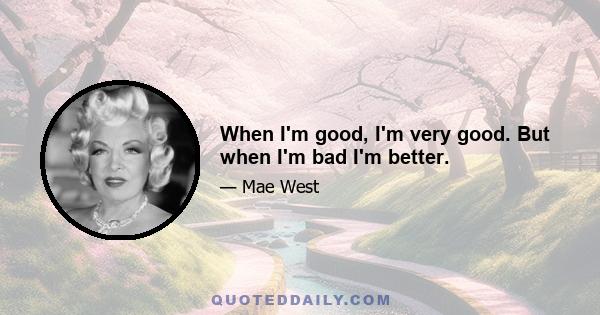 When I'm good, I'm very good. But when I'm bad I'm better.