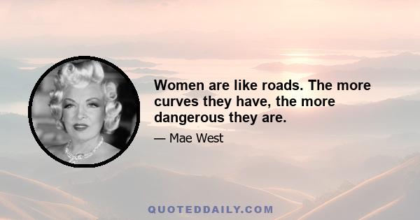 Women are like roads. The more curves they have, the more dangerous they are.