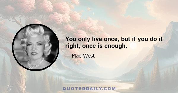 You only live once, but if you do it right, once is enough.