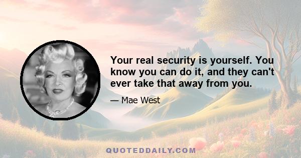 Your real security is yourself. You know you can do it, and they can't ever take that away from you.