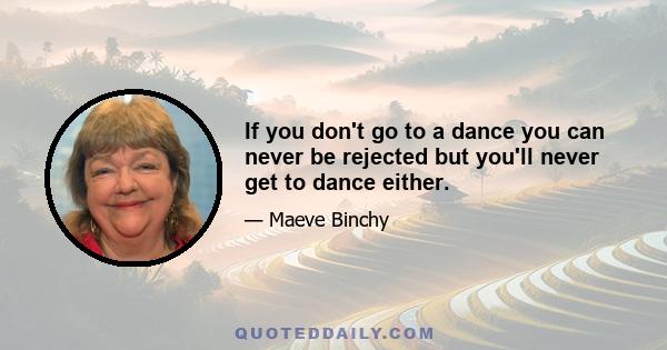 If you don't go to a dance you can never be rejected but you'll never get to dance either.