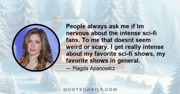 People always ask me if Im nervous about the intense sci-fi fans. To me that doesnt seem weird or scary. I get really intense about my favorite sci-fi shows, my favorite shows in general.