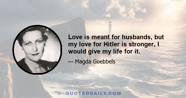 Love is meant for husbands, but my love for Hitler is stronger, I would give my life for it.