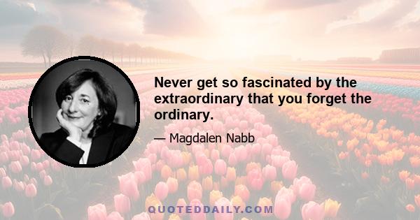 Never get so fascinated by the extraordinary that you forget the ordinary.