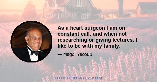 As a heart surgeon I am on constant call, and when not researching or giving lectures, I like to be with my family.