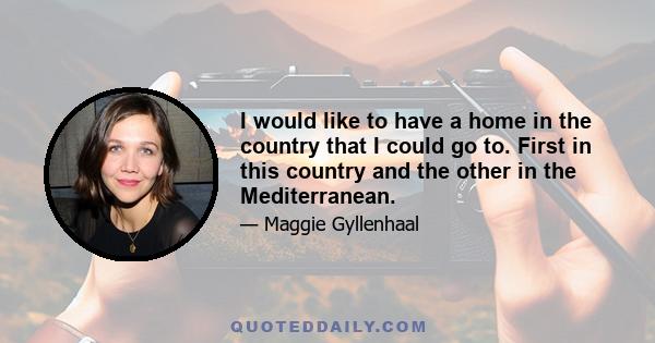 I would like to have a home in the country that I could go to. First in this country and the other in the Mediterranean.