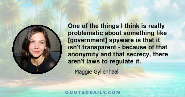 One of the things I think is really problematic about something like [government] spyware is that it isn't transparent - because of that anonymity and that secrecy, there aren't laws to regulate it.