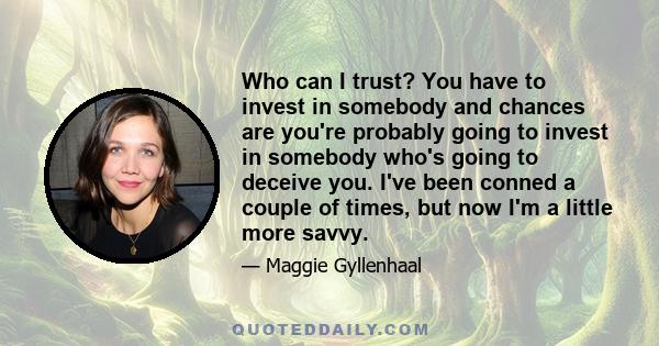 Who can I trust? You have to invest in somebody and chances are you're probably going to invest in somebody who's going to deceive you. I've been conned a couple of times, but now I'm a little more savvy.