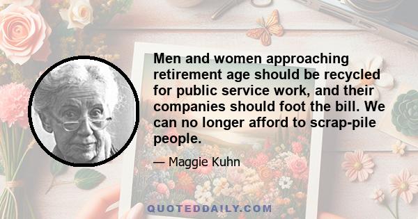 Men and women approaching retirement age should be recycled for public service work, and their companies should foot the bill. We can no longer afford to scrap-pile people.