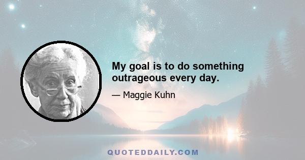 My goal is to do something outrageous every day.