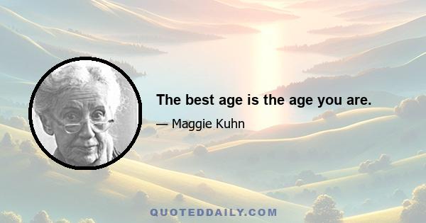 The best age is the age you are.