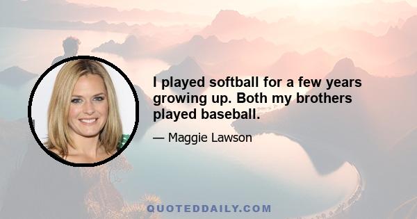 I played softball for a few years growing up. Both my brothers played baseball.