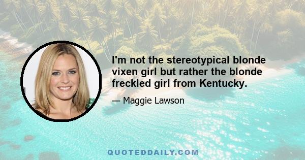 I'm not the stereotypical blonde vixen girl but rather the blonde freckled girl from Kentucky.