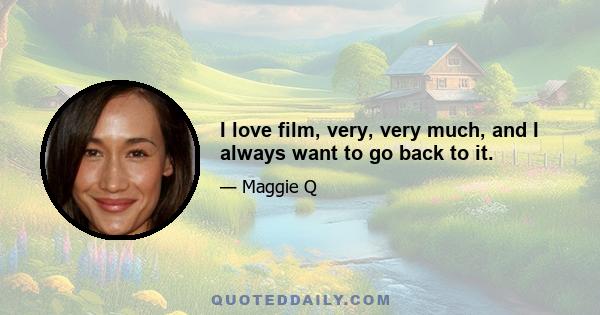 I love film, very, very much, and I always want to go back to it.