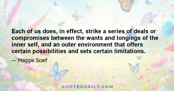 Each of us does, in effect, strike a series of deals or compromises between the wants and longings of the inner self, and an outer environment that offers certain possibilities and sets certain limitations.