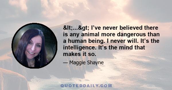 <...> I’ve never believed there is any animal more dangerous than a human being. I never will. It’s the intelligence. It’s the mind that makes it so.