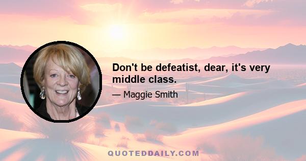 Don't be defeatist, dear, it's very middle class.