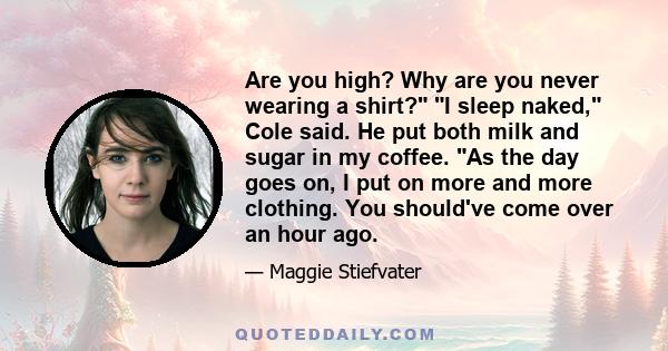 Are you high? Why are you never wearing a shirt? I sleep naked, Cole said. He put both milk and sugar in my coffee. As the day goes on, I put on more and more clothing. You should've come over an hour ago.