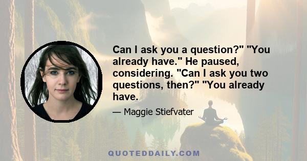 Can I ask you a question? You already have. He paused, considering. Can I ask you two questions, then? You already have.