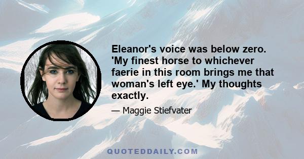 Eleanor's voice was below zero. 'My finest horse to whichever faerie in this room brings me that woman's left eye.' My thoughts exactly.