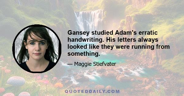 Gansey studied Adam's erratic handwriting. His letters always looked like they were running from something.