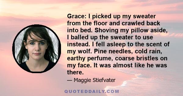 Grace: I picked up my sweater from the floor and crawled back into bed. Shoving my pillow aside, I balled up the sweater to use instead. I fell asleep to the scent of my wolf. Pine needles, cold rain, earthy perfume,