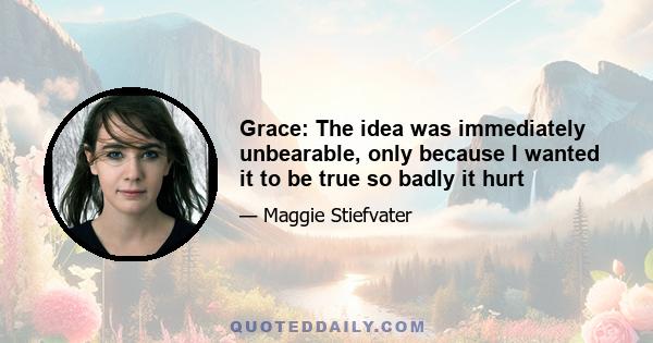 Grace: The idea was immediately unbearable, only because I wanted it to be true so badly it hurt